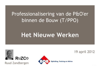 Professionalisering van de P&O'er
        binnen de Bouw (T/PPO)

          Het Nieuwe Werken

                              19 april 2012


Ruud Zandbergen
 