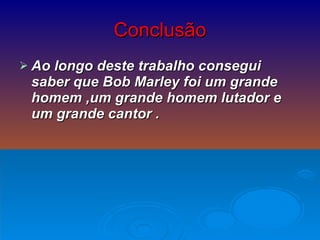 Ao longo deste trabalho consegui saber que Bob Marley foi um grande homem ,um grande homem lutador e um grande cantor . Conclusão 