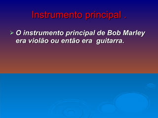Instrumento principal . O instrumento   principal de Bob Marley  era violão ou então era  guitarra.  