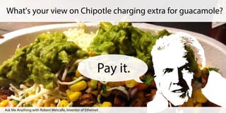 Pay it.
What's your view on Chipotle charging extra for guacamole?
Ask Me Anything with Robert Metcalfe, Inventor of Ethernet
 