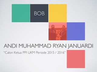 ANDI MUHAMMAD RYAN JANUARDI
“Calon Ketua PPI UKM Periode 2015 / 2016”
BOB
 