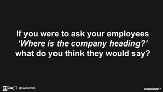 @bobruffolo #INBOUND17
If you were to ask your employees
‘Where is the company heading?’
what do you think they would say?
 