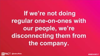 #INBOUND17@bobruffolo
If we’re not doing
regular one-on-ones with
our people, we’re
disconnecting them from
the company.
 