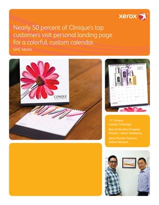 Nearly 50 percent of Clinique’s top
customers visit personal landing page
for a colorful, custom calendar.
GHC Media
1:1 Clinique
Loyalty Campaign
Best-of-the-Best Program
Winner—Direct Marketing
Xerox Premier Partners
Global Network
 