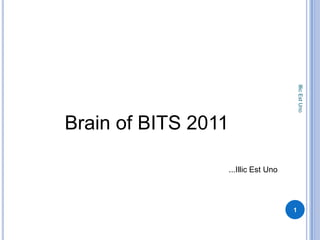 Brain of BITS 2011 ...IllicEst Uno Illic Est Uno 1 