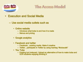 • Execution and Social Media
– Use social media outlets such as
• Online website
– Introduce what boba is and how it is ma...