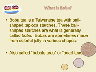 • Boba tea is a Taiwanese tea with ball-
shaped tapioca starches. These ball-
shaped starches are what is generally
called...