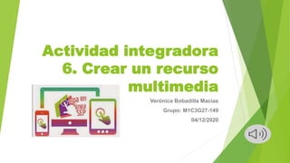 Actividad integradora
6. Crear un recurso
multimedia
Verónica Bobadilla Macias
Grupo: M1C3G27-149
04/12/2020
 