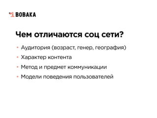 Чем отличаются соц сети?
• Аудитория (возраст, генер, география)
• Характер контента
• Метод и предмет коммуникации
• Модели поведения пользователей
 