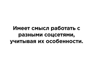 Имеет смысл работать с
разными соцсетями,
учитывая их особенности.
 