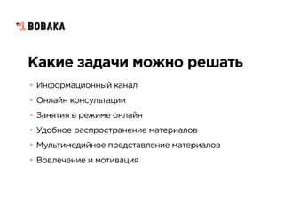 Какие задачи можно решать
• Информационный канал
• Онлайн консультации
• Занятия в режиме онлайн
• Удобное распространение материалов
• Мультимедийное представление материалов
• Вовлечение и мотивация
 