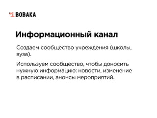Информационный канал
Создаем сообщество учреждения (школы,
вуза).
Используем сообщество, чтобы доносить
нужную информацию: новости, изменение
в расписании, анонсы мероприятий.
 