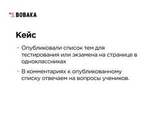 Кейс
• Опубликовали список тем для
тестирования или экзамена на странице в
одноклассниках
• В комментариях к опубликованному
списку отвечаем на вопросы учеников.
 