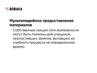 Мультимедийное предоставление
материалов
• Собственные лекции (эти возможности
могут быть полезны для учащихся,
пропустивших занятия, выпавших из
учебного процесса на определенное
время)
 