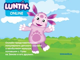 Онлайн-представительство
популярного детского сериала
о необычном малыше,
попавшем с Луны
на Землю и его друзьях. www.luntik.ru
 