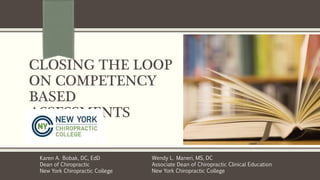 CLOSING THE LOOP
ON COMPETENCY
BASED
ASSESSMENTS
Subtitle
Wendy L. Maneri, MS, DC
Associate Dean of Chiropractic Clinical Education
New York Chiropractic College
Karen A. Bobak, DC, EdD
Dean of Chiropractic
New York Chiropractic College
 