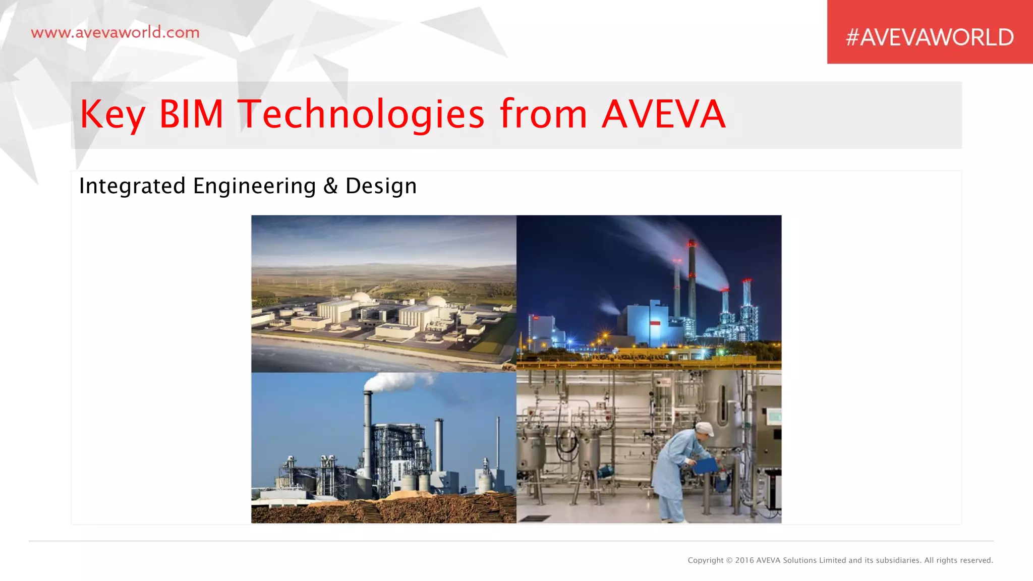 Integrated Engineering & Design
Copyright © 2016 AVEVA Solutions Limited and its subsidiaries. All rights reserved.
Key BIM Technologies from AVEVA
 