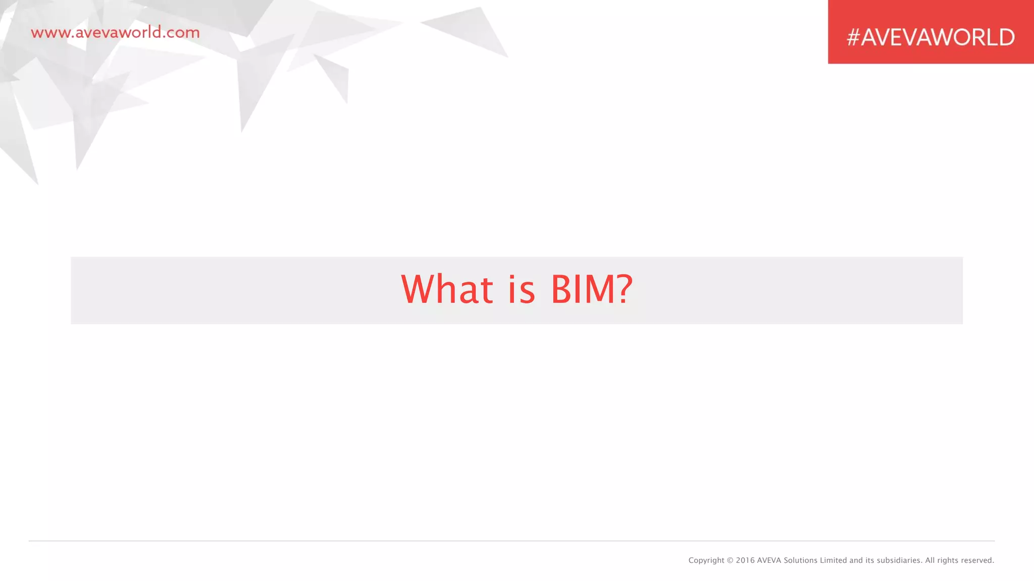 Copyright © 2016 AVEVA Solutions Limited and its subsidiaries. All rights reserved.
What is BIM?
 