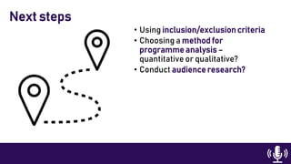 • Using inclusion/exclusion criteria
• Choosing a method for
programme analysis –
quantitative or qualitative?
• Conduct audience research?
Next steps
 