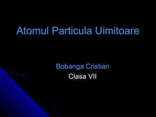 Atomul Particula Uimitoare Bobanga Cristian Clasa VII 