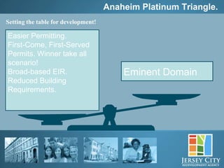 Anaheim Platinum Triangle.
Setting the table for development!

Easier Permitting.
First-Come, First-Served
Permits. Winner take all
scenario!
Broad-based EIR.                         Eminent Domain
Reduced Building
Requirements.




              44
 