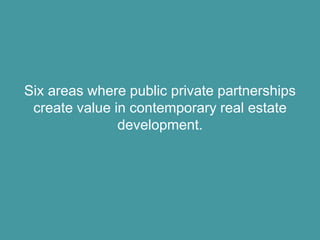 Six areas where public private partnerships
 create value in contemporary real estate
               development.
 