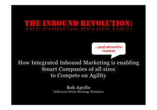 THE INBOUND REVOLUTION:

                                       …and attractive
                                          content


How Integrated Inbound Marketing is enabling
        Smart Companies of all sizes
           to Compete on Agility

                    Bob Apollo
            Inflexion-Point Strategy Partners
 