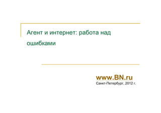 Агент и интернет: работа над
ошибками




                       www.BN.ru
                       Санкт-Петербург, 2012 г.
 