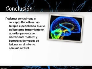 Conclusión
Podemos concluir que el
  concepto Bobath es una
  terapia especializada que se
  aplica como tratamiento en
  aquellas personas con
  alteraciones motoras y
  posturales derivadas de
  lesiones en el sistema
  nervioso central.
 