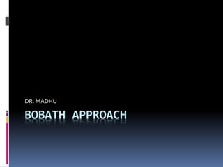BOBATH APPROACH
DR. MADHU
 