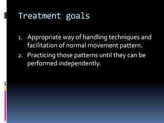 Treatment goals
1. Appropriate way of handling techniques and
facilitation of normal movement pattern.
2. Practicing those patterns until they can be
performed independently.
 