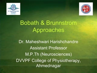 Bobath & Brunnstrom
Approaches
Dr. Maheshwari Harishchandre
Assistant Professor
M.P.Th (Neurosciences)
DVVPF College of Physiotherapy,
Ahmednagar
 