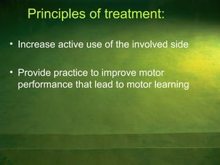 Principles of treatment:
• Increase active use of the involved side
• Provide practice to improve motor
performance that lead to motor learning
 