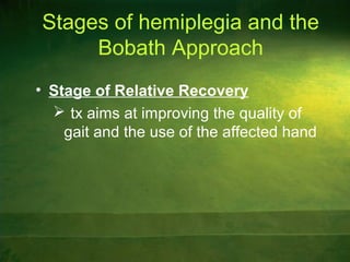 Stages of hemiplegia and the
Bobath Approach
• Stage of Relative Recovery
 tx aims at improving the quality of
gait and the use of the affected hand
 