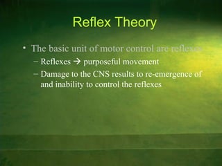 Reflex Theory
• The basic unit of motor control are reflexes
– Reflexes  purposeful movement
– Damage to the CNS results to re-emergence of
and inability to control the reflexes
 