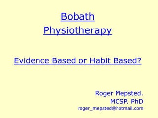 Bobath
Physiotherapy
Evidence Based or Habit Based?
Roger Mepsted.
MCSP. PhD
roger_mepsted@hotmail.com
 