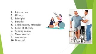 1. Introduction
2. History
3. Principles
4. Benefits
5. Compensatory Strategies
6. Focus of Therapy
7. Sensory control
8. Motor control
9. Assessment
10. Drawback
Content
 