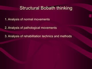 Structural Bobath thinking
1. Analysis of normal movements
2. Analysis of pathological movements
3. Analysis of rehabilitation technics and methods
 