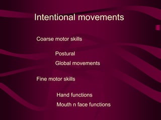 Intentional movements
Coarse motor skills
Postural
Global movements
Fine motor skills
Hand functions
Mouth n face functions
 