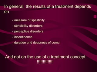 In general, the results of a treatment depends
on
- measure of spasticity
- sensibility disorders
- perceptive disorders
- incontinence
- duration and deepness of coma
And not on the use of a treatment concept
!!!!!!!!!!!!!!
 