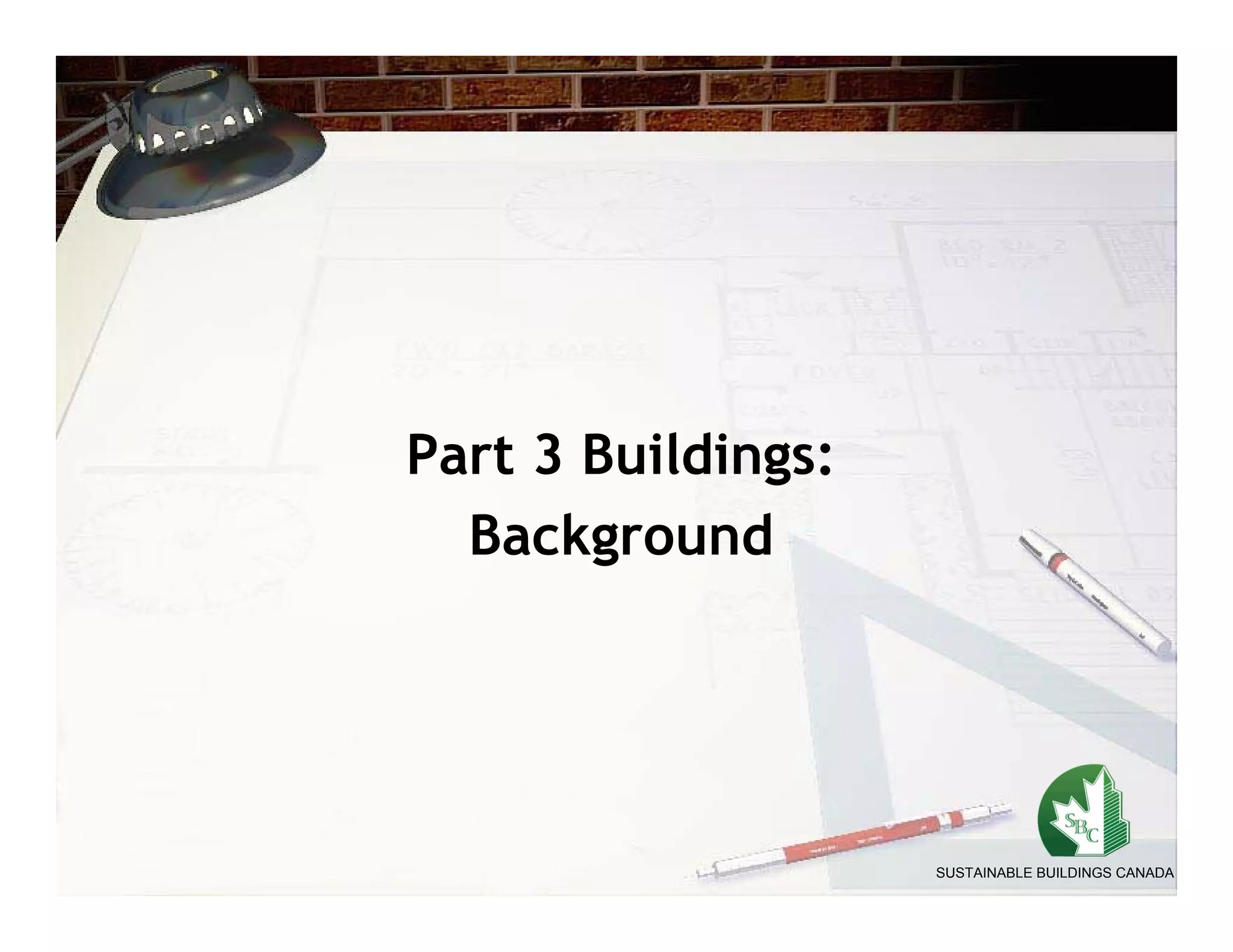 Part 3 Buildings:
  Background




                    SUSTAINABLE BUILDINGS CANADA
 