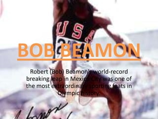 BOB BEAMON
  Robert (Bob) Beamon’s world-record
breaking leap in Mexico City was one of
the most extraordinary sporting feats in
            Olympic history.
 