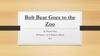 Bob Bear Goes to the
Zoo
By Wrens Class
All Saints C of E Primary School
and
 