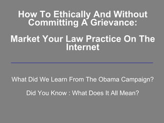 How To Ethically And Without Committing A Grievance: Market Your Law Practice On The Internet What Did We Learn From The Obama Campaign? Did You Know : What Does It All Mean? 
