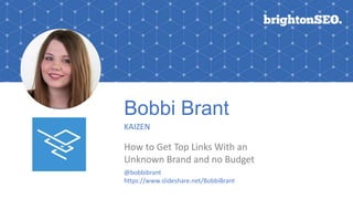 Bobbi Brant
KAIZEN
How to Get Top Links With an
Unknown Brand and no Budget
@bobbibrant
https://www.slideshare.net/BobbiBrant
 