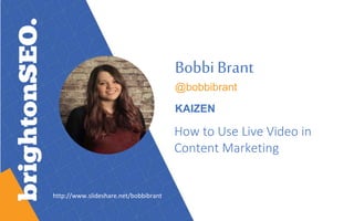Bobbi Brant
@bobbibrant
KAIZEN
How to Use Live Video in
Content Marketing
http://www.slideshare.net/bobbibrant
 