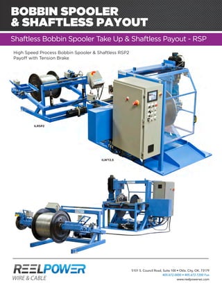 BOBBIN SPOOLER
& SHAFTLESS PAYOUT
Shaftless Bobbin Spooler Take Up & Shaftless Payout - RSP
High Speed Process Bobbin Spooler & Shaftless RSP2
Payoff with Tension Brake
ILRSP2
ILWT2.5
5101 S. Council Road, Suite 100 • Okla. City, OK. 73179
405.672.0000 • 405.672.7200 Fax
www.reelpowerwc.com
 