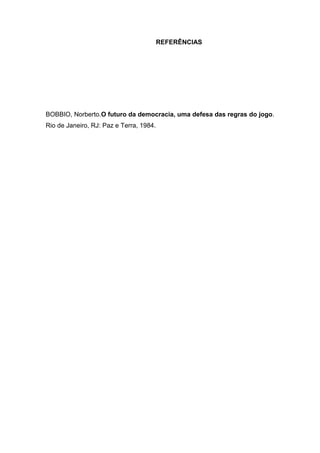REFERÊNCIAS
BOBBIO, Norberto.O futuro da democracia, uma defesa das regras do jogo.
Rio de Janeiro, RJ: Paz e Terra, 1984.
 