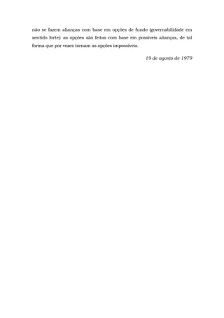 não se fazem alianças com base em opções de fundo (governabilidade em
sentido forte): as opções são feitas com base em possíveis alianças, de tal
forma que por vezes tornam as opções impossíveis.
19 de agosto de 1979
 