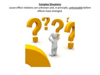 Complex Situations
cause-effect relations are unknown and, in principle, unknowable before
effects have emerged.

 